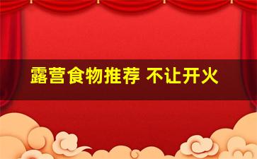 露营食物推荐 不让开火